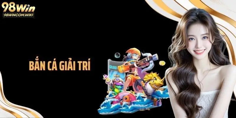 Bắn Cá Giải Trí 98WIN: Cơ Hội Nhận Thưởng Khủng Mỗi Ngày