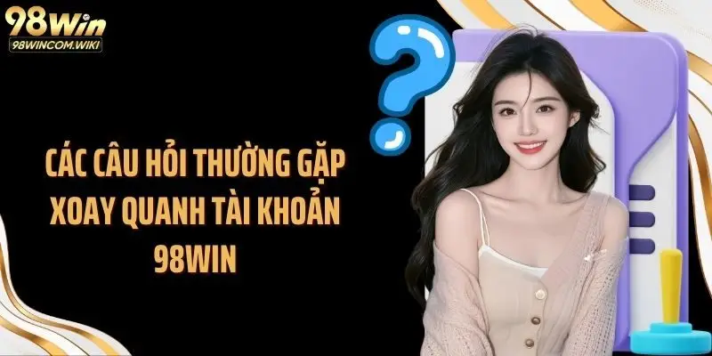 Các câu hỏi thường gặp xoay quanh tài khoản 98WIN