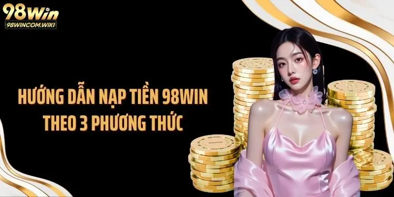 Hướng dẫn nạp tiền 98WIN theo 3 phương thức
