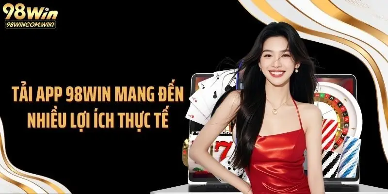 Tải app 98WIN mang đến nhiều lợi ích thực tế