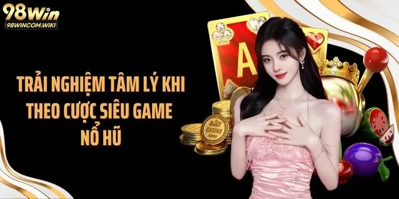 Trải nghiệm tâm lý khi theo cược siêu game nổ hũ