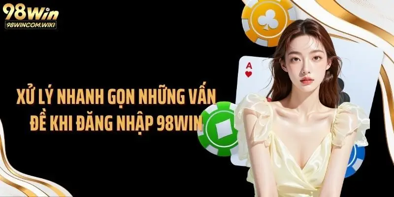 Xử lý nhanh gọn những vấn đề khi đăng nhập 98WIN